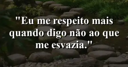 “Eu me respeito mais quando digo não ao que me esvazia.”