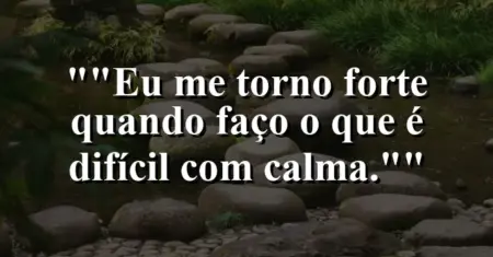 “Eu me torno forte quando faço o que é difícil com calma.”