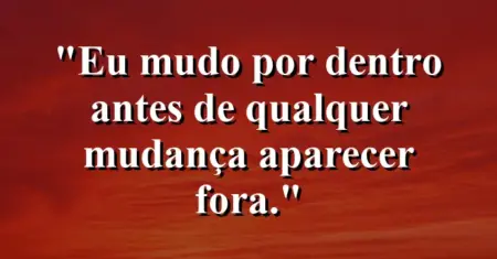 “Eu mudo por dentro antes de qualquer mudança aparecer fora.”