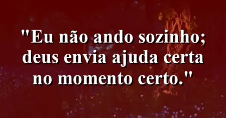 “Eu não ando sozinho; Deus envia ajuda certa no momento certo.”
