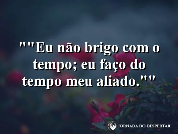 Frase motivacional para status: "Eu não brigo com o tempo; eu faço do tempo meu aliado."