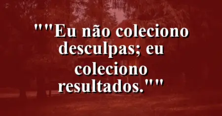 “Eu não coleciono desculpas; eu coleciono resultados.”