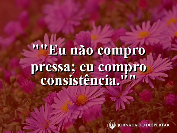 Frase motivacional para status: "Eu não compro pressa; eu compro consistência."
