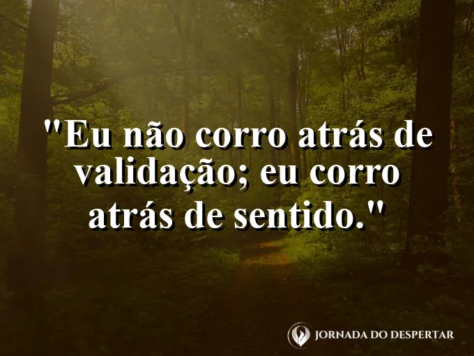 Frase para status: eu não corro atrás de validação; eu corro atrás de sentido.