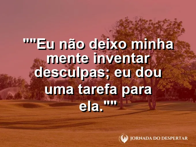 Frase para status: "Eu não deixo minha mente inventar desculpas; eu dou uma tarefa para ela."