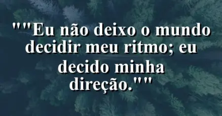“Eu não deixo o mundo decidir meu ritmo; eu decido minha direção.”