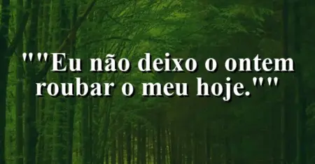 “Eu não deixo o ontem roubar o meu hoje.”