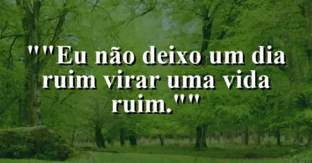 “Eu não deixo um dia ruim virar uma vida ruim.”