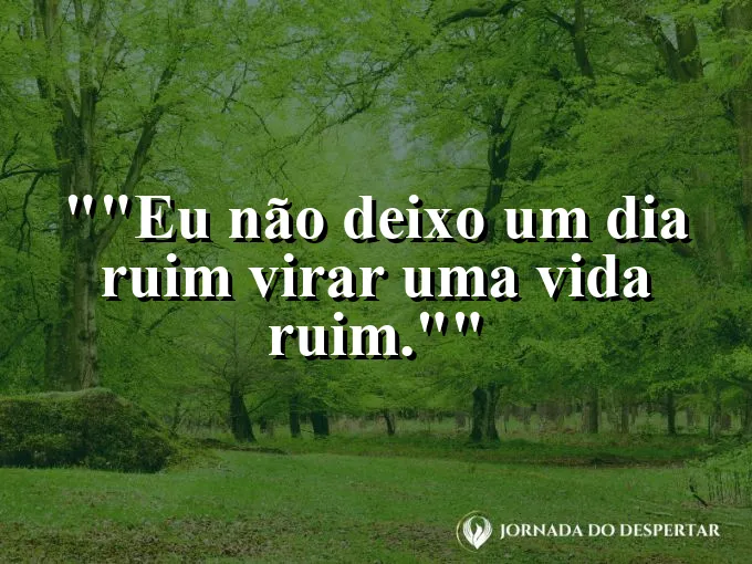 Frase motivacional para status: "Eu não deixo um dia ruim virar uma vida ruim."