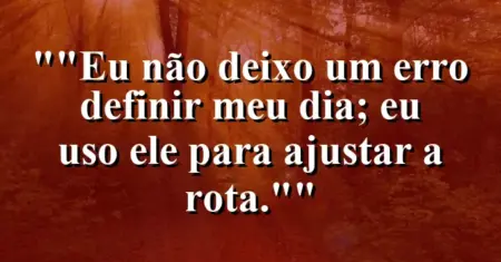 “Eu não deixo um erro definir meu dia; eu uso ele para ajustar a rota.”