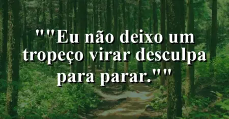 “Eu não deixo um tropeço virar desculpa para parar.”