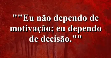 “Eu não dependo de motivação; eu dependo de decisão.”