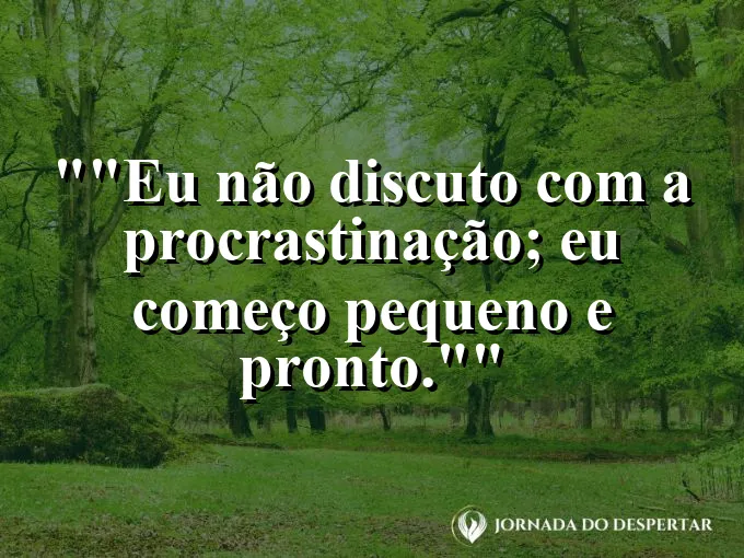 Frase para status: "Eu não discuto com a procrastinação; eu começo pequeno e pronto."