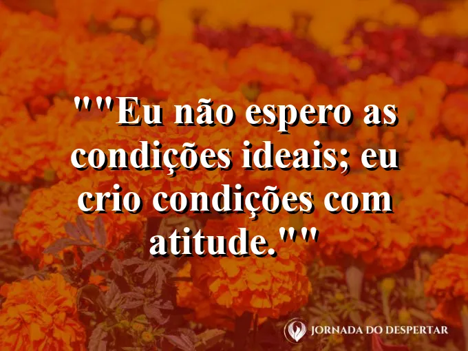 Frase para status: "Eu não espero as condições ideais; eu crio condições com atitude."