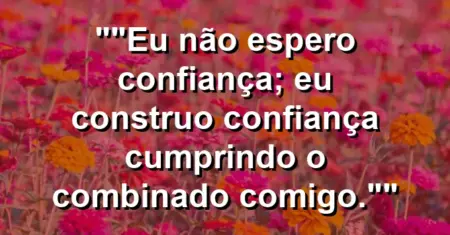“Eu não espero confiança; eu construo confiança cumprindo o combinado comigo.”