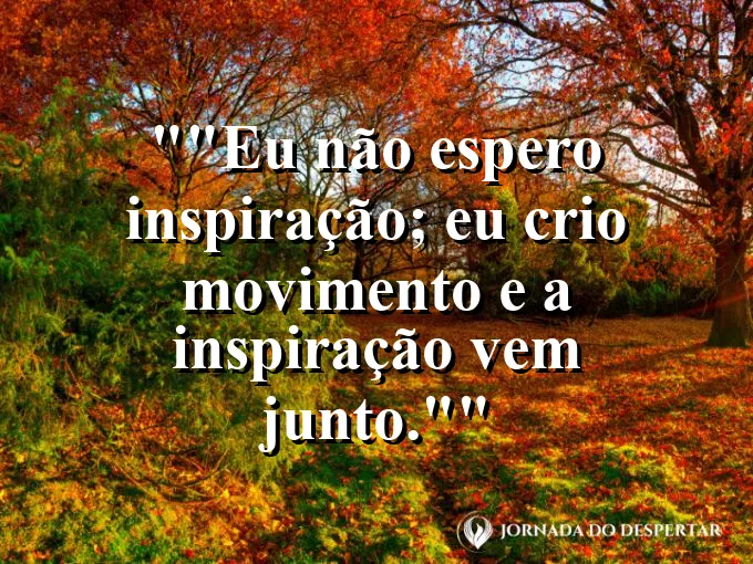 Frase motivacional para status: "Eu não espero inspiração; eu crio movimento e a inspiração vem junto."