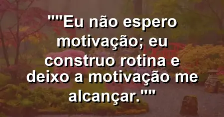 “Eu não espero motivação; eu construo rotina e deixo a motivação me alcançar.”