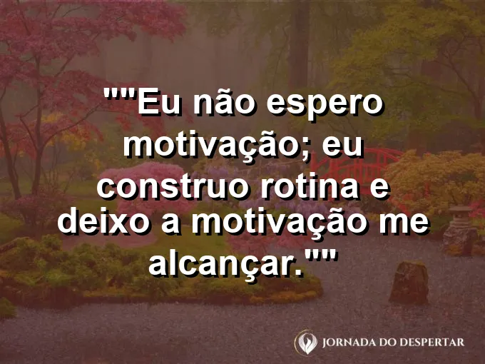 Frase motivacional para status: "Eu não espero motivação; eu construo rotina e deixo a motivação me alcançar."