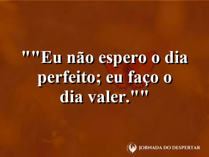 Frase para status: "Eu não espero o dia perfeito; eu faço o dia valer."