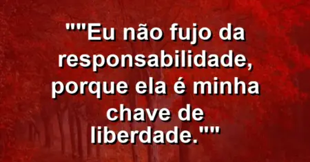 “Eu não fujo da responsabilidade, porque ela é minha chave de liberdade.”