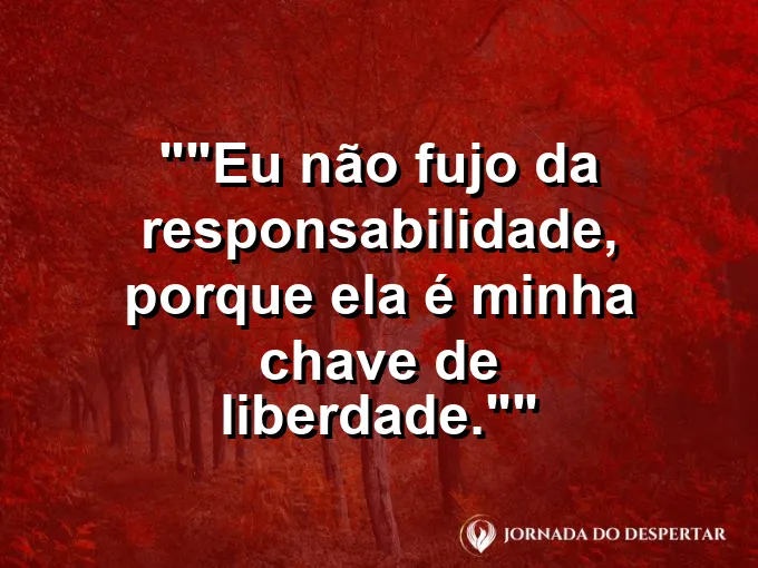 Frase para status: "Eu não fujo da responsabilidade, porque ela é minha chave de liberdade."