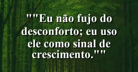 “Eu não fujo do desconforto; eu uso ele como sinal de crescimento.”
