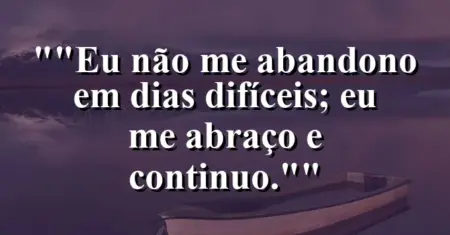 “Eu não me abandono em dias difíceis; eu me abraço e continuo.”