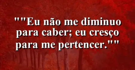 “Eu não me diminuo para caber; eu cresço para me pertencer.”