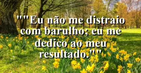 “Eu não me distraio com barulho; eu me dedico ao meu resultado.”