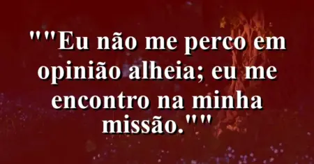 “Eu não me perco em opinião alheia; eu me encontro na minha missão.”