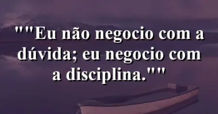 “Eu não negocio com a dúvida; eu negocio com a disciplina.”