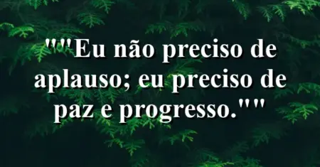 “Eu não preciso de aplauso; eu preciso de paz e progresso.”