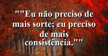 “Eu não preciso de mais sorte; eu preciso de mais consistência.”