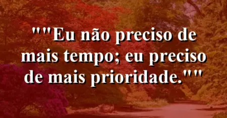 “Eu não preciso de mais tempo; eu preciso de mais prioridade.”