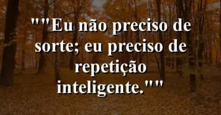 “Eu não preciso de sorte; eu preciso de repetição inteligente.”
