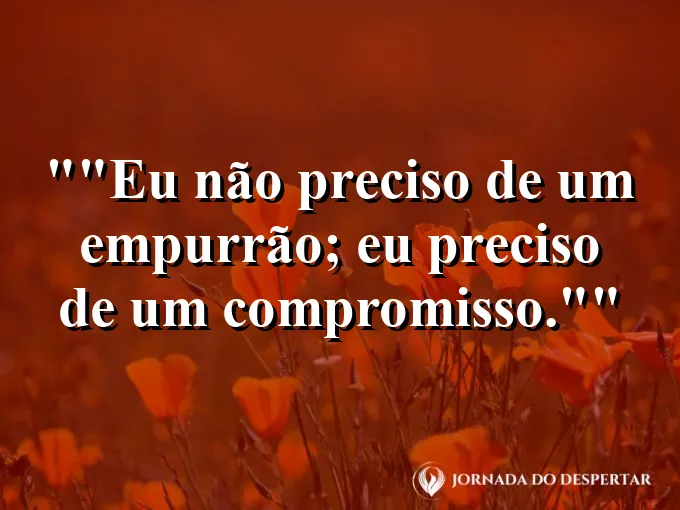 Frase para status: "Eu não preciso de um empurrão; eu preciso de um compromisso."