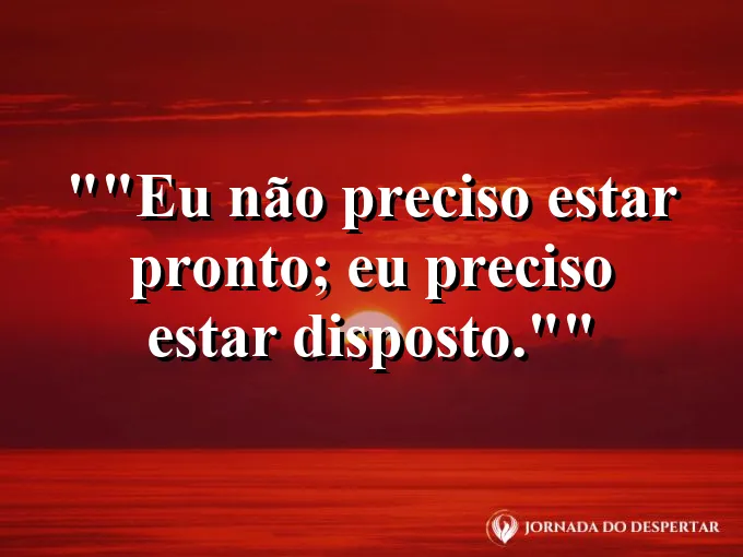 Frase para status: "Eu não preciso estar pronto; eu preciso estar disposto."