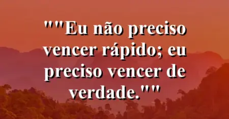“Eu não preciso vencer rápido; eu preciso vencer de verdade.”
