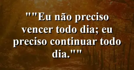“Eu não preciso vencer todo dia; eu preciso continuar todo dia.”