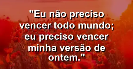 Eu não preciso vencer todo mundo; eu preciso vencer minha versão de ontem.