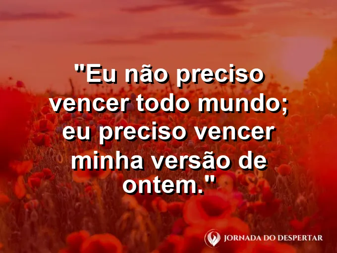 Frase para status: eu não preciso vencer todo mundo; eu preciso vencer minha versão de ontem.