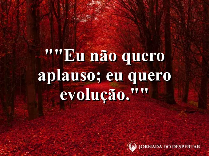 Frase para status: "Eu não quero aplauso; eu quero evolução."
