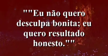 “Eu não quero desculpa bonita; eu quero resultado honesto.”