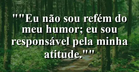 “Eu não sou refém do meu humor; eu sou responsável pela minha atitude.”