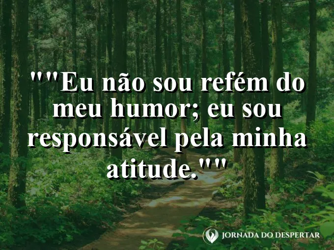 Frase para status: "Eu não sou refém do meu humor; eu sou responsável pela minha atitude."