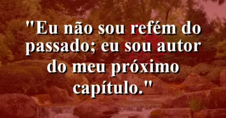 Eu não sou refém do passado; eu sou autor do meu próximo capítulo.