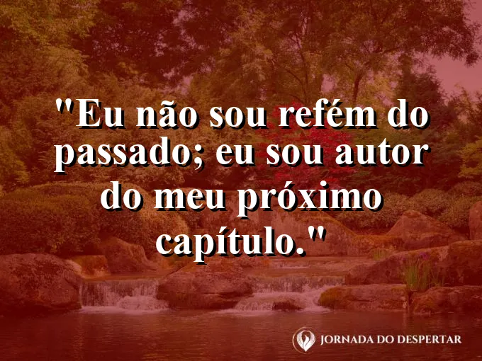 Frase para status: eu não sou refém do passado; eu sou autor do meu próximo capítulo.