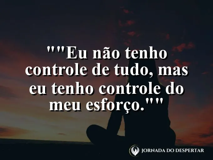 Frase motivacional para status: "Eu não tenho controle de tudo, mas eu tenho controle do meu esforço."