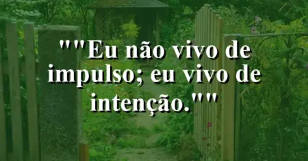 “Eu não vivo de impulso; eu vivo de intenção.”