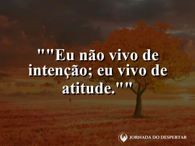 Frase para status: "Eu não vivo de intenção; eu vivo de atitude."